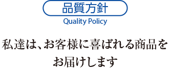 品質方針　私達は、お客様に喜ばれる商品をお届けします